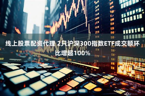 线上股票配资代理 2只沪深300指数ETF成交额环比增超100%