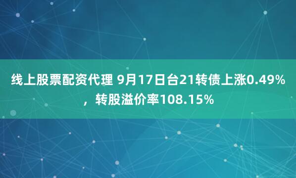 线上股票配资代理 9月17日台21转债上涨0.49%，转股溢价率108.15%