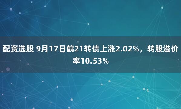 配资选股 9月17日鹤21转债上涨2.02%，转股溢价率10.53%