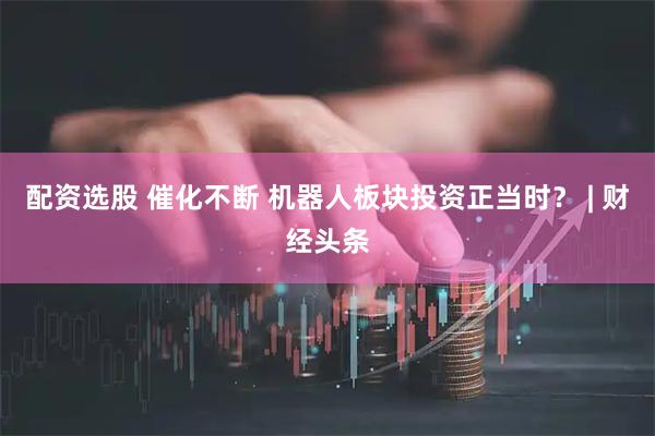 配资选股 催化不断 机器人板块投资正当时？ | 财经头条