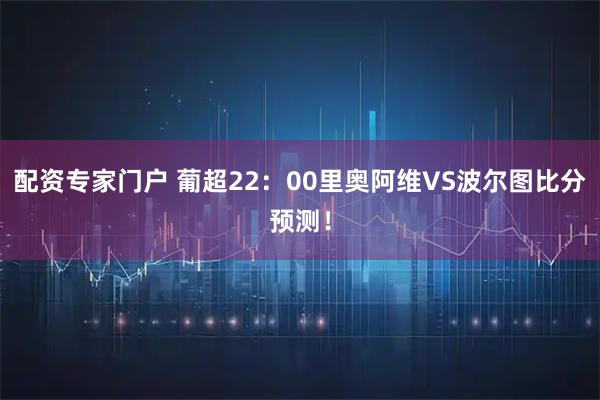 配资专家门户 葡超22：00里奥阿维VS波尔图比分预测！