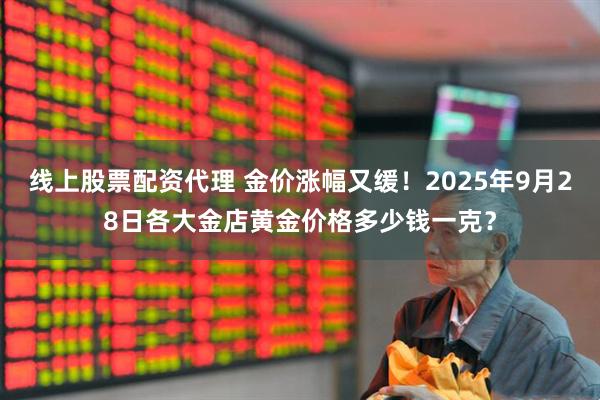 线上股票配资代理 金价涨幅又缓！2025年9月28日各大金店黄金价格多少钱一克？