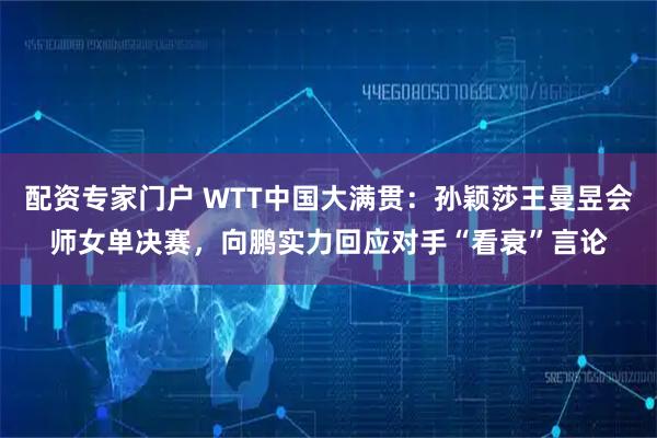 配资专家门户 WTT中国大满贯：孙颖莎王曼昱会师女单决赛，向鹏实力回应对手“看衰”言论