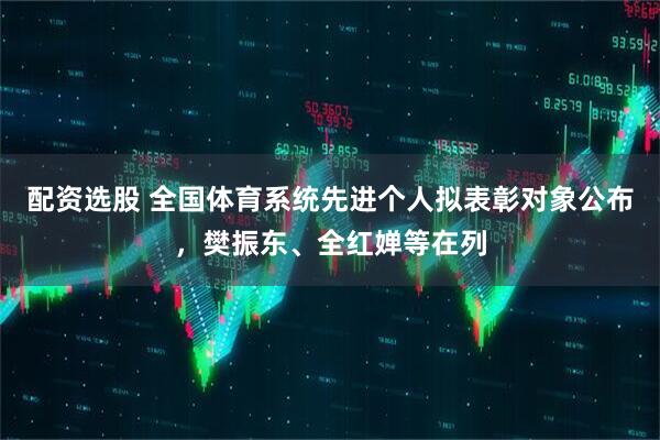 配资选股 全国体育系统先进个人拟表彰对象公布，樊振东、全红婵等在列