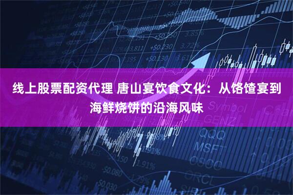 线上股票配资代理 唐山宴饮食文化：从饹馇宴到海鲜烧饼的沿海风味