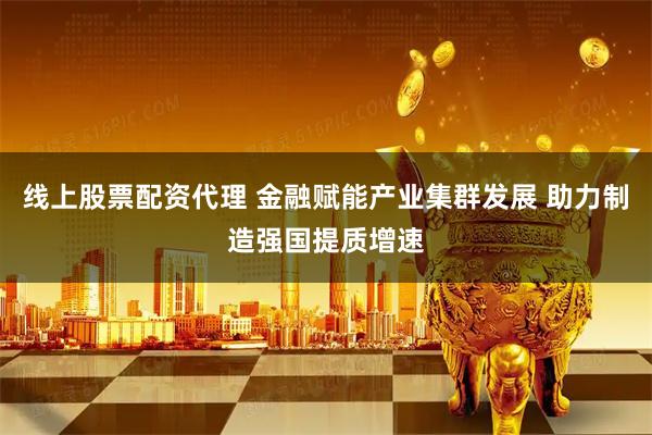 线上股票配资代理 金融赋能产业集群发展 助力制造强国提质增速