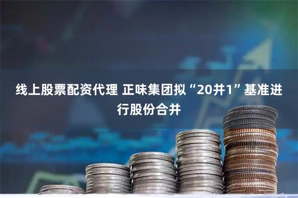 线上股票配资代理 正味集团拟“20并1”基准进行股份合并