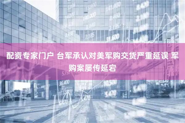 配资专家门户 台军承认对美军购交货严重延误 军购案屡传延宕