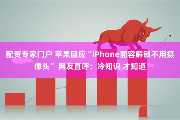 配资专家门户 苹果回应“iPhone面容解锁不用摄像头” 网友直呼：冷知识 才知道