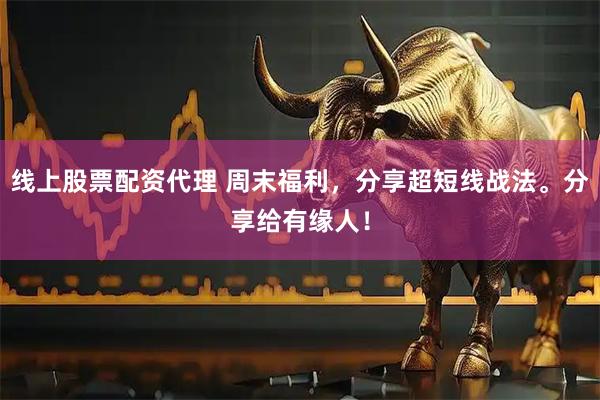 线上股票配资代理 周末福利，分享超短线战法。分享给有缘人！
