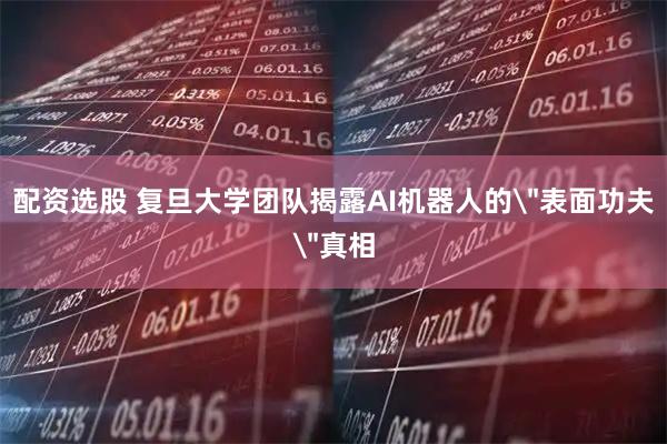 配资选股 复旦大学团队揭露AI机器人的＂表面功夫＂真相