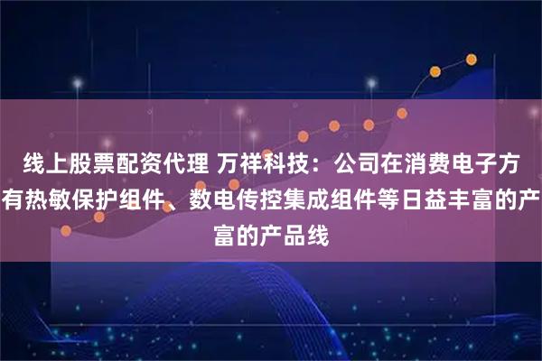 线上股票配资代理 万祥科技：公司在消费电子方面拥有热敏保护组件、数电传控集成组件等日益丰富的产品线
