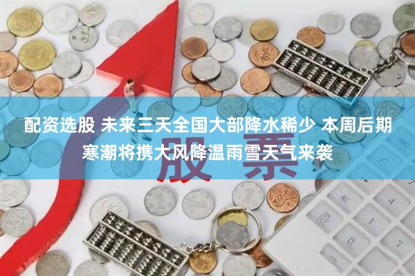 配资选股 未来三天全国大部降水稀少 本周后期寒潮将携大风降温雨雪天气来袭