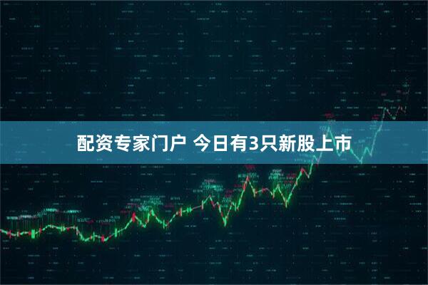 配资专家门户 今日有3只新股上市
