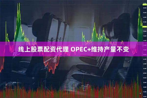 线上股票配资代理 OPEC+维持产量不变