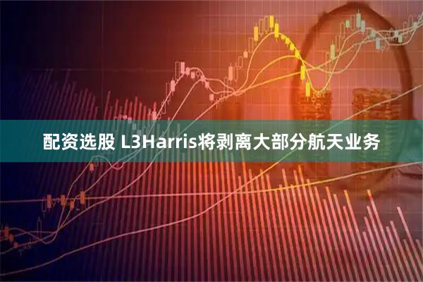 配资选股 L3Harris将剥离大部分航天业务