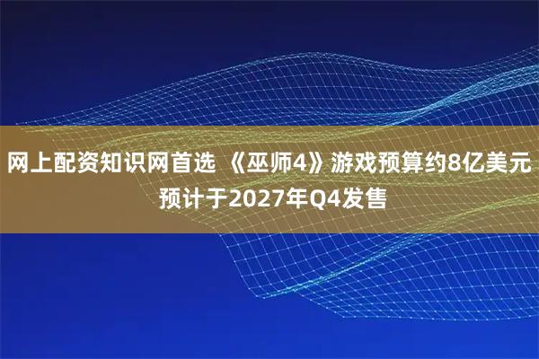 网上配资知识网首选 《巫师4》游戏预算约8亿美元 预计于2027年Q4发售