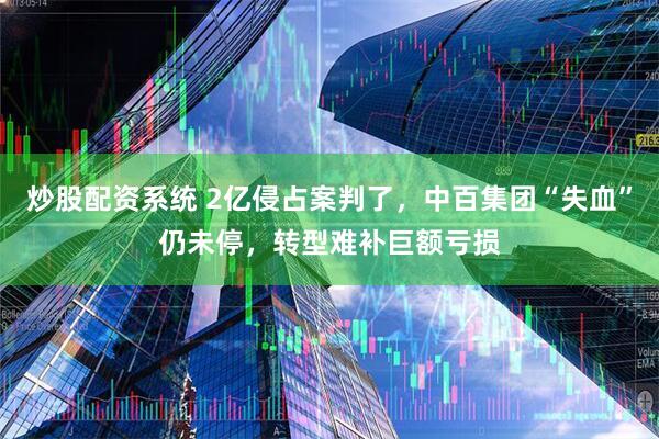 炒股配资系统 2亿侵占案判了，中百集团“失血”仍未停，转型难补巨额亏损