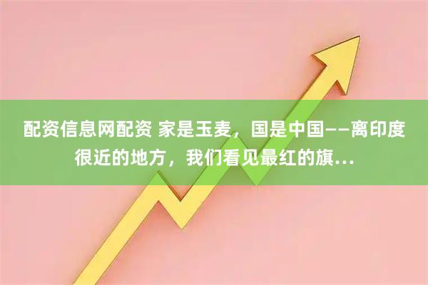 配资信息网配资 家是玉麦,国是中国——离印度很近的地方,我们看见最红的旗…