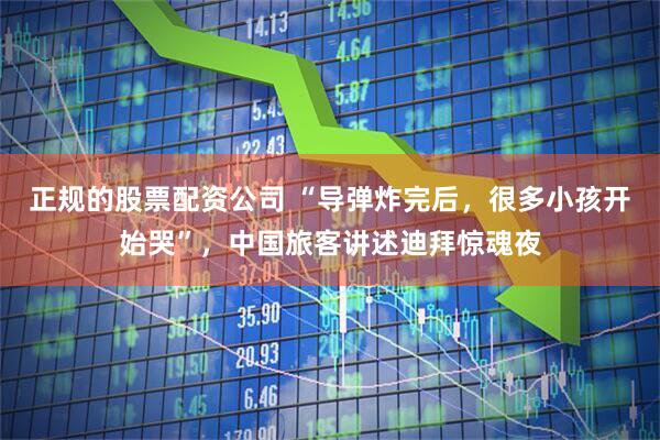 正规的股票配资公司 “导弹炸完后，很多小孩开始哭”，中国旅客讲述迪拜惊魂夜