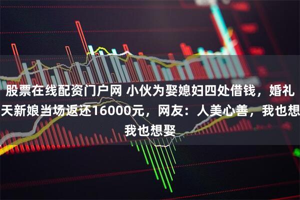 股票在线配资门户网 小伙为娶媳妇四处借钱，婚礼当天新娘当场返还16000元，网友：人美心善，我也想娶