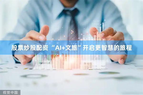 股票炒股配资 “AI+文旅”开启更智慧的旅程