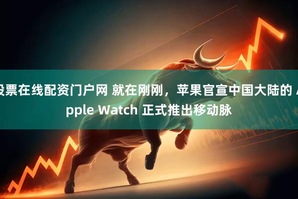 股票在线配资门户网 就在刚刚,苹果官宣中国大陆的 Apple Watch 正式推出移动脉