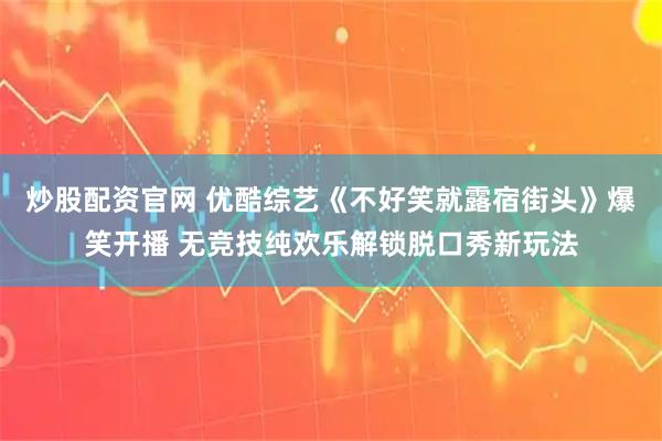 炒股配资官网 优酷综艺《不好笑就露宿街头》爆笑开播 无竞技纯欢乐解锁脱口秀新玩法