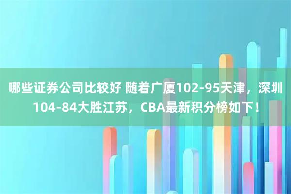 哪些证券公司比较好 随着广厦102-95天津，深圳104-84大胜江苏，CBA最新积分榜如下！