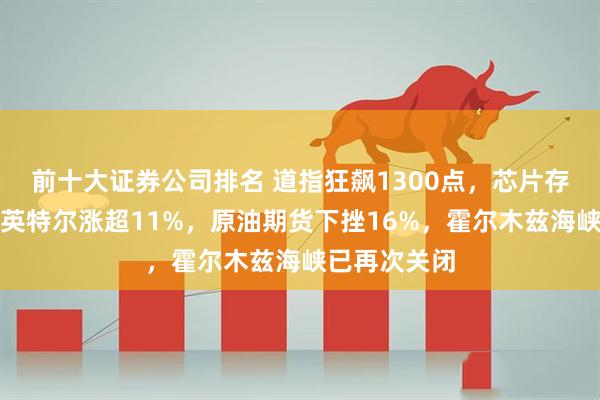 前十大证券公司排名 道指狂飙1300点，芯片存储股爆发，英特尔涨超11%，原油期货下挫16%，霍尔木兹海峡已再次关闭