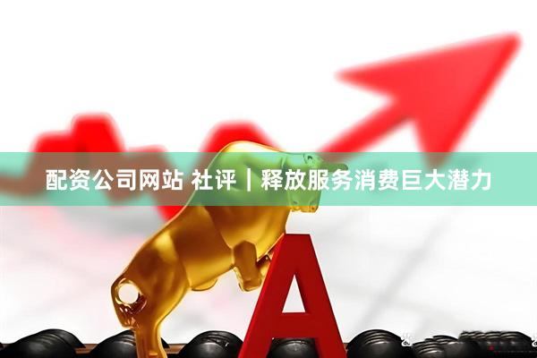 配资公司网站 社评｜释放服务消费巨大潜力