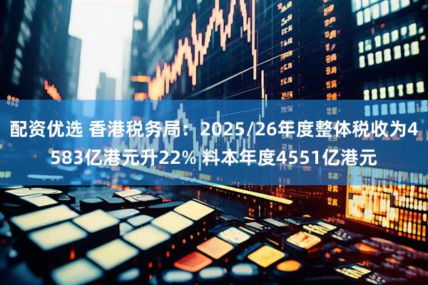 配资优选 香港税务局：2025/26年度整体税收为4583亿港元升22% 料本年度4551亿港元