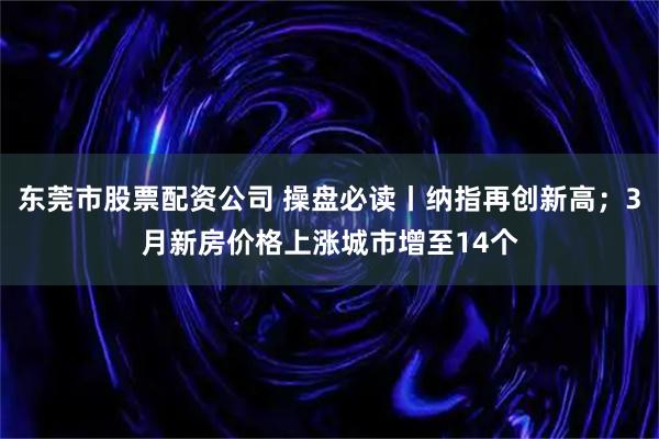 东莞市股票配资公司 操盘必读丨纳指再创新高；3月新房价格上涨城市增至14个