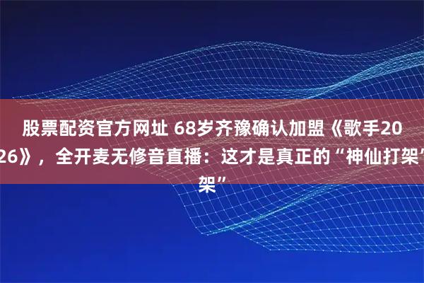 股票配资官方网址 68岁齐豫确认加盟《歌手2026》，全开麦无修音直播：这才是真正的“神仙打架”