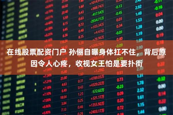 在线股票配资门户 孙俪自曝身体扛不住，背后原因令人心疼，收视女王怕是要扑街