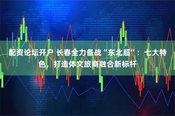 配资论坛开户 长春全力备战“东北超”：七大特色，打造体文旅商融合新标杆
