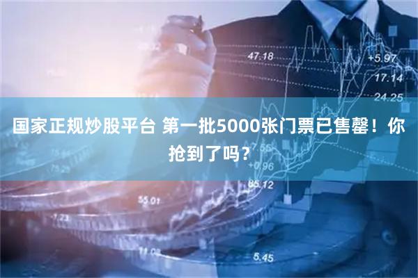 国家正规炒股平台 第一批5000张门票已售罄！你抢到了吗？