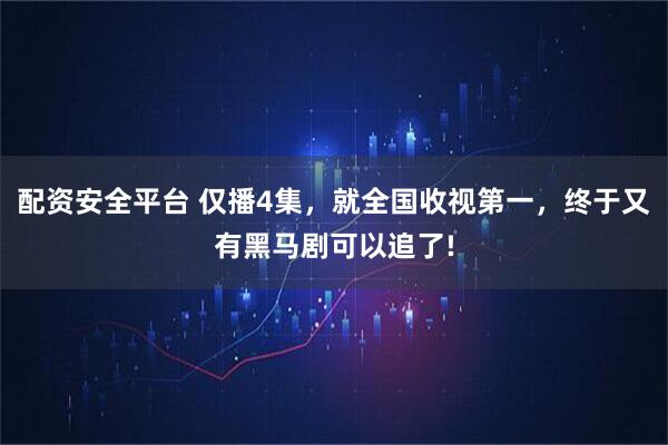 配资安全平台 仅播4集，就全国收视第一，终于又有黑马剧可以追了!