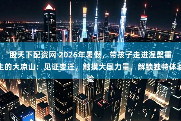 股天下配资网 2026年暑假，带孩子走进涅槃重生的大凉山：见证变迁，触摸大国力量，解锁独特体验