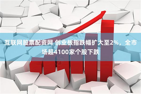 互联网股票配资网 创业板指跌幅扩大至2%，全市场超4100家个股下跌