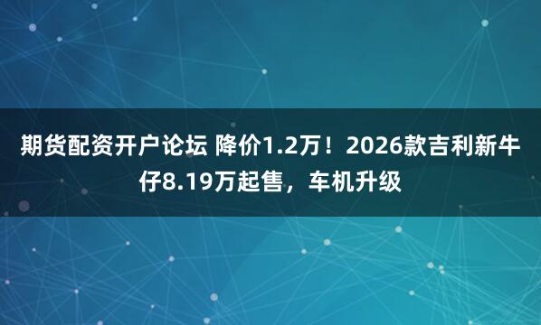 期货配资开户论坛 降价1.2万！2026款吉利新牛仔8.19万起售，车机升级