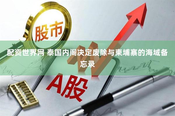 配资世界网 泰国内阁决定废除与柬埔寨的海域备忘录