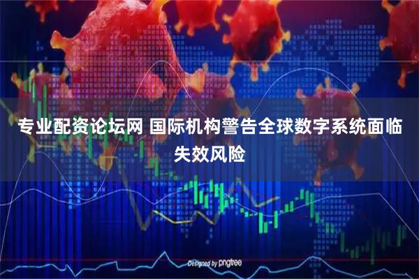 专业配资论坛网 国际机构警告全球数字系统面临失效风险