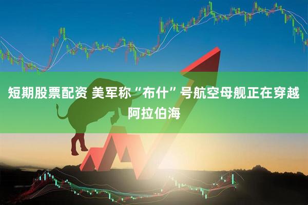 短期股票配资 美军称“布什”号航空母舰正在穿越阿拉伯海