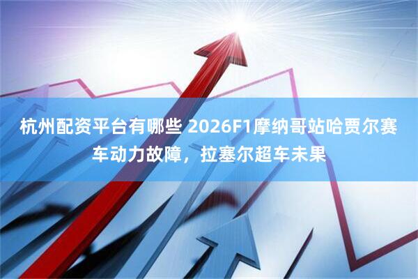 杭州配资平台有哪些 2026F1摩纳哥站哈贾尔赛车动力故障，拉塞尔超车未果