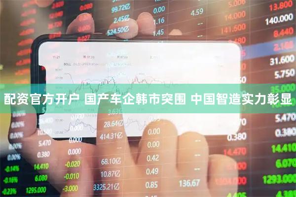 配资官方开户 国产车企韩市突围 中国智造实力彰显