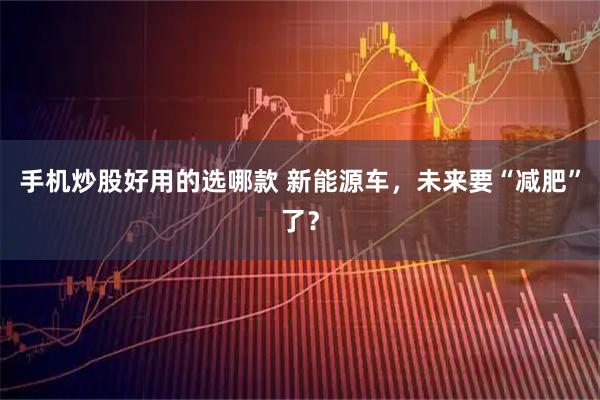 手机炒股好用的选哪款 新能源车，未来要“减肥”了？