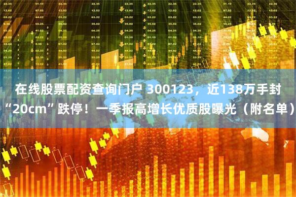 在线股票配资查询门户 300123，近138万手封“20cm”跌停！一季报高增长优质股曝光（附名单）