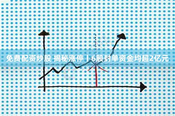 免费配资炒股 揭秘涨停丨6股封单资金均超2亿元