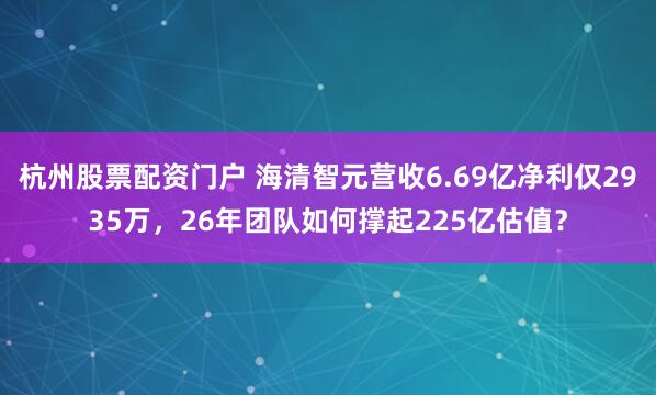 杭州股票配资门户 海清智元营收6.69亿净利仅2935万，26年团队如何撑起225亿估值？